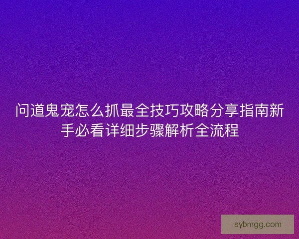 问道鬼宠怎么抓最全技巧攻略分享指南新手必看详细步骤解析全流程