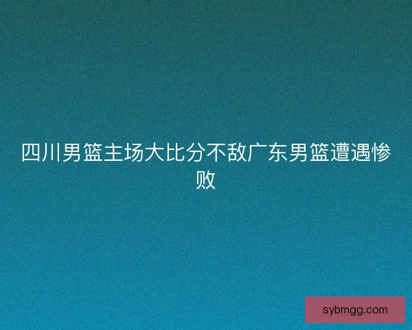 四川男篮主场大比分不敌广东男篮遭遇惨败